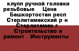 клупп ручной,головки резьбовые. › Цена ­ 1 500 - Башкортостан респ., Стерлитамакский р-н, Стерлитамак г. Строительство и ремонт » Инструменты   